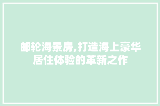 邮轮海景房,打造海上豪华居住体验的革新之作