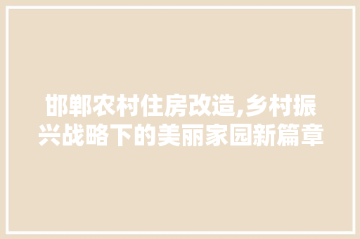 邯郸农村住房改造,乡村振兴战略下的美丽家园新篇章