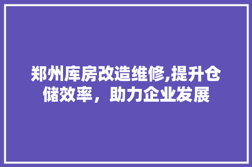 郑州库房改造维修,提升仓储效率，助力企业发展 综合便民