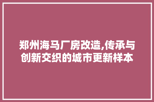 郑州海马厂房改造,传承与创新交织的城市更新样本 汽车维修