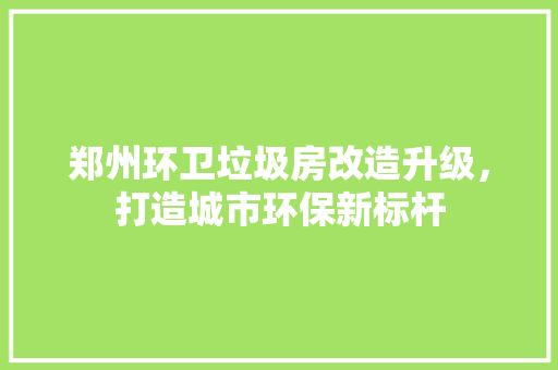 郑州环卫垃圾房改造升级，打造城市环保新标杆 家电维修