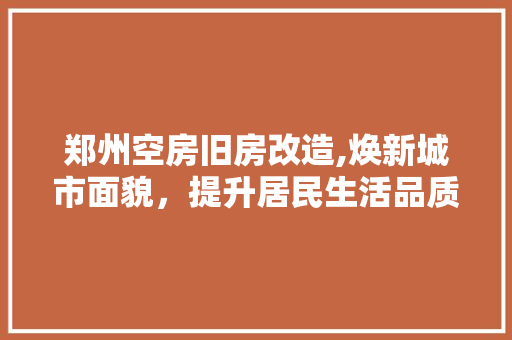郑州空房旧房改造,焕新城市面貌，提升居民生活品质