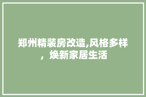 郑州精装房改造,风格多样，焕新家居生活