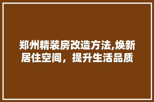 郑州精装房改造方法,焕新居住空间，提升生活品质