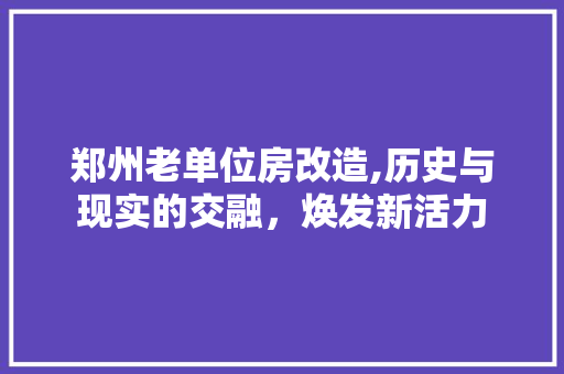 郑州老单位房改造,历史与现实的交融，焕发新活力