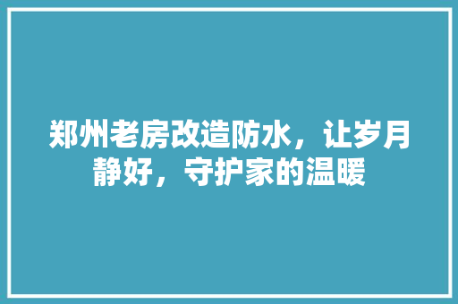 郑州老房改造防水，让岁月静好，守护家的温暖