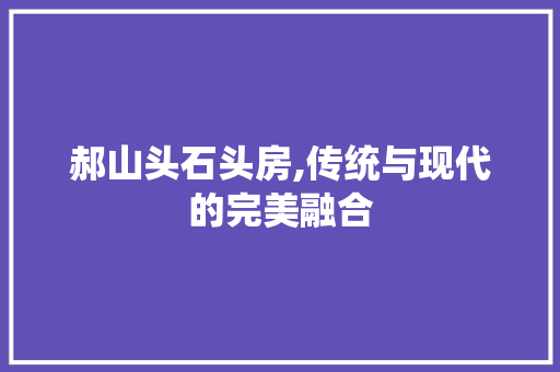 郝山头石头房,传统与现代的完美融合