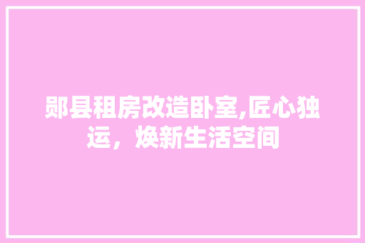 郧县租房改造卧室,匠心独运，焕新生活空间