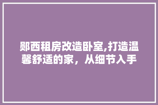 郧西租房改造卧室,打造温馨舒适的家，从细节入手