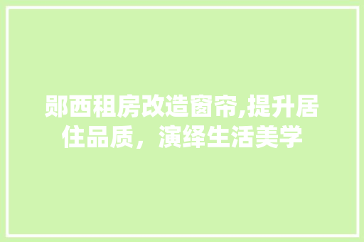 郧西租房改造窗帘,提升居住品质，演绎生活美学