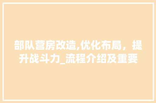 部队营房改造,优化布局，提升战斗力_流程介绍及重要性