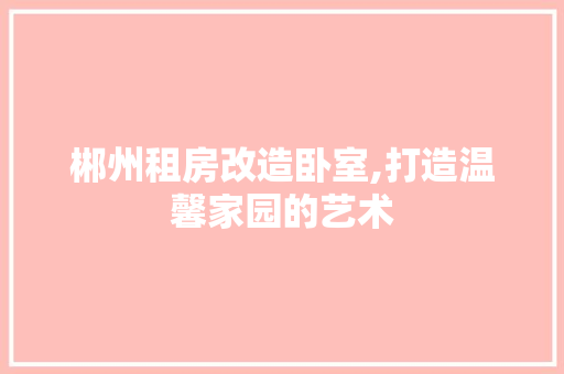 郴州租房改造卧室,打造温馨家园的艺术