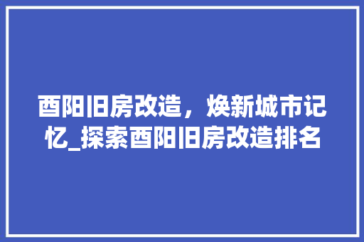 酉阳旧房改造，焕新城市记忆_探索酉阳旧房改造排名背后的故事