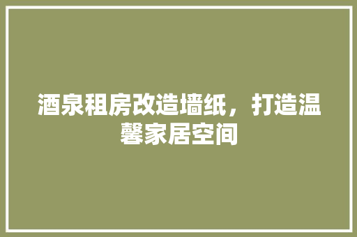 酒泉租房改造墙纸，打造温馨家居空间