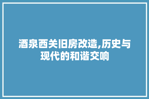 酒泉西关旧房改造,历史与现代的和谐交响