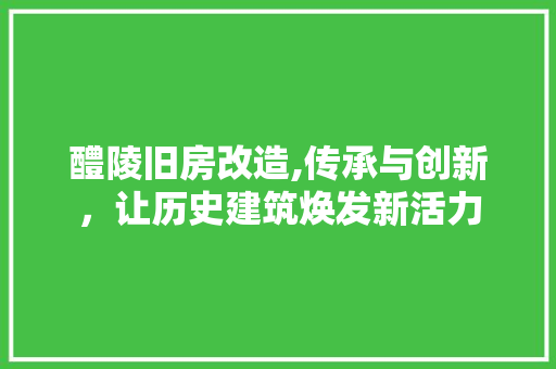 醴陵旧房改造,传承与创新，让历史建筑焕发新活力