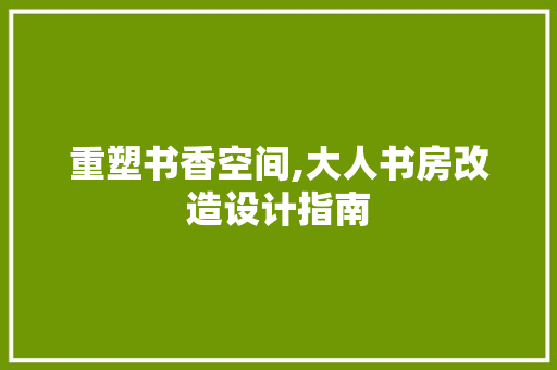 重塑书香空间,大人书房改造设计指南 厨房维修