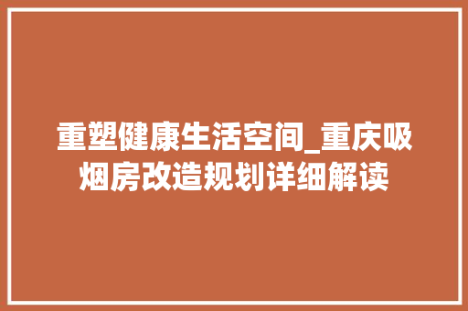 重塑健康生活空间_重庆吸烟房改造规划详细解读 厨房维修
