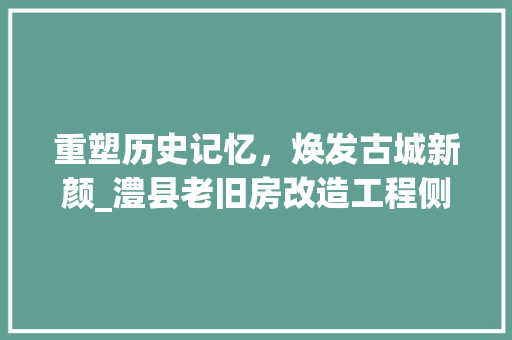 重塑历史记忆，焕发古城新颜_澧县老旧房改造工程侧记 汽车维修