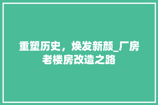 重塑历史，焕发新颜_厂房老楼房改造之路