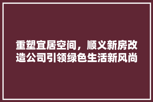 重塑宜居空间，顺义新房改造公司引领绿色生活新风尚 墙体维修