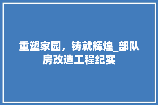 重塑家园，铸就辉煌_部队房改造工程纪实