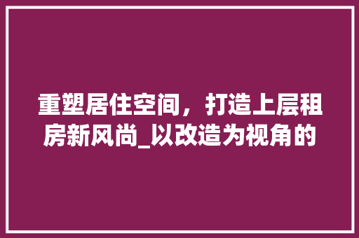 重塑居住空间，打造上层租房新风尚_以改造为视角的详细讨论