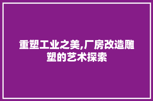 重塑工业之美,厂房改造雕塑的艺术探索