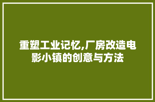 重塑工业记忆,厂房改造电影小镇的创意与方法
