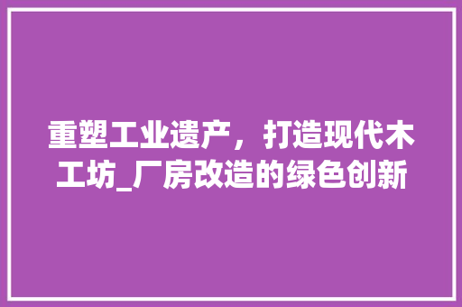 重塑工业遗产，打造现代木工坊_厂房改造的绿色创新之旅