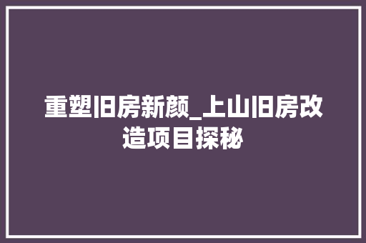 重塑旧房新颜_上山旧房改造项目探秘