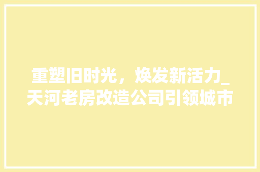 重塑旧时光，焕发新活力_天河老房改造公司引领城市更新潮流