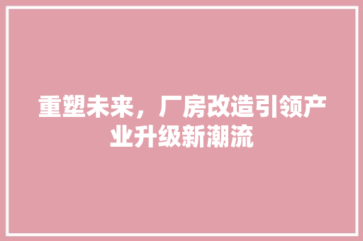 重塑未来，厂房改造引领产业升级新潮流 综合便民