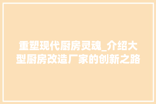 重塑现代厨房灵魂_介绍大型厨房改造厂家的创新之路