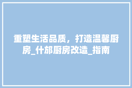 重塑生活品质，打造温馨厨房_什邡厨房改造_指南