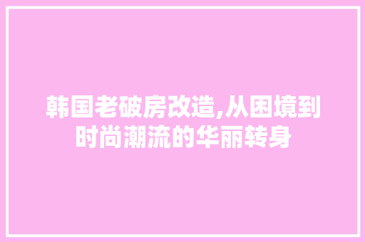 韩国老破房改造,从困境到时尚潮流的华丽转身 综合便民