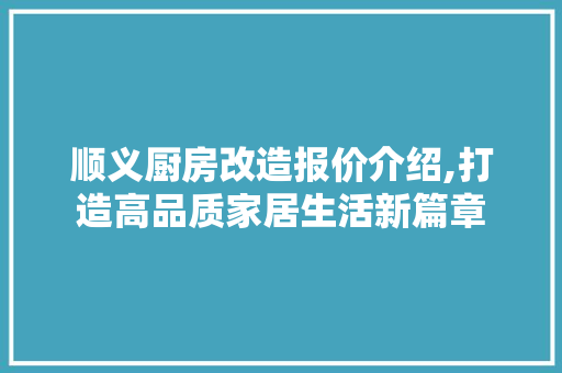 顺义厨房改造报价介绍,打造高品质家居生活新篇章 综合便民