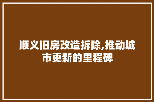 顺义旧房改造拆除,推动城市更新的里程碑 汽车维修