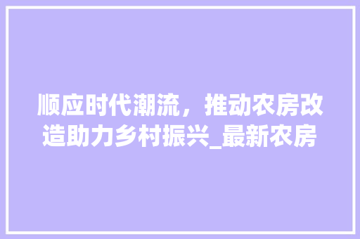 顺应时代潮流，推动农房改造助力乡村振兴_最新农房改造政策解读