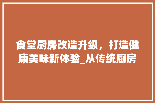 食堂厨房改造升级，打造健康美味新体验_从传统厨房到现代售卖模式的华丽蜕变 汽车维修