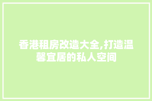 香港租房改造大全,打造温馨宜居的私人空间 综合便民