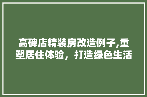 高碑店精装房改造例子,重塑居住体验，打造绿色生活 综合便民
