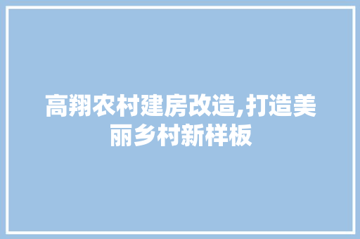 高翔农村建房改造,打造美丽乡村新样板