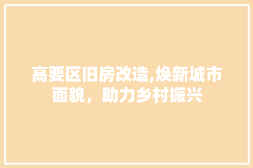 高要区旧房改造,焕新城市面貌，助力乡村振兴