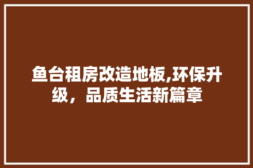 鱼台租房改造地板,环保升级，品质生活新篇章 综合便民