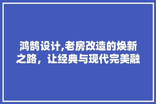 鸿鹄设计,老房改造的焕新之路，让经典与现代完美融合 墙体维修
