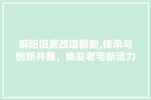 麻阳旧房改造翻新,传承与创新共舞，焕发老宅新活力 家电维修