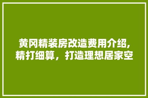 黄冈精装房改造费用介绍,精打细算，打造理想居家空间