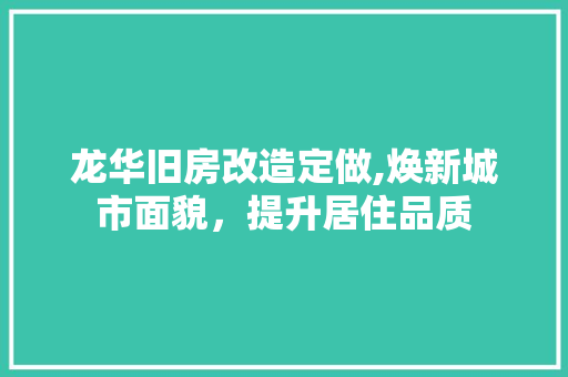 龙华旧房改造定做,焕新城市面貌，提升居住品质