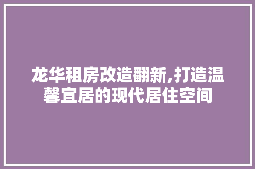 龙华租房改造翻新,打造温馨宜居的现代居住空间 汽车维修